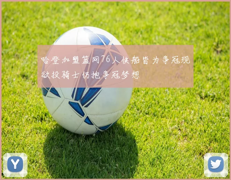 哈登加盟篮网76人快船皆为争冠现欲投骑士仍抱争冠梦想