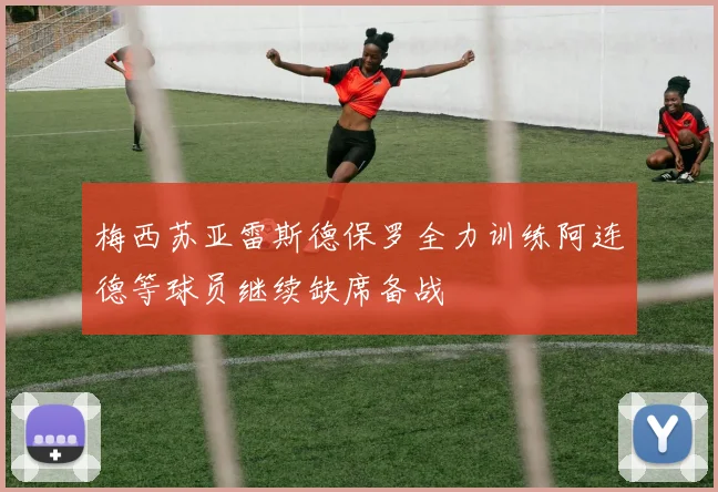梅西苏亚雷斯德保罗全力训练阿连德等球员继续缺席备战