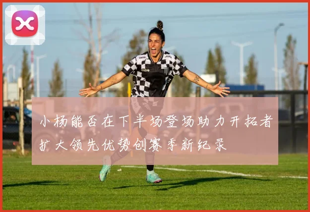 小杨能否在下半场登场助力开拓者扩大领先优势创赛季新纪录