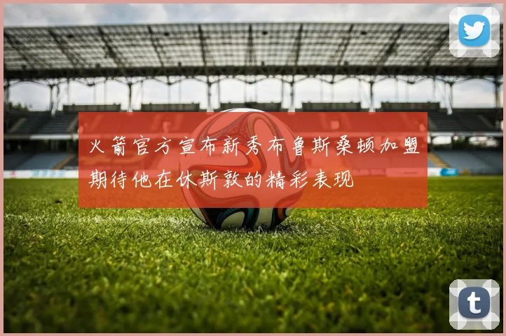 火箭官方宣布新秀布鲁斯桑顿加盟期待他在休斯敦的精彩表现