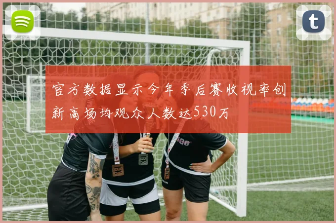 官方数据显示今年季后赛收视率创新高场均观众人数达530万