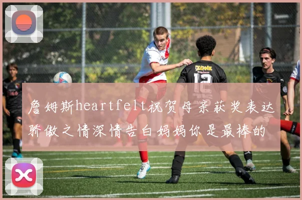 詹姆斯heartfelt祝贺母亲获奖表达骄傲之情深情告白妈妈你是最棒的我爱你