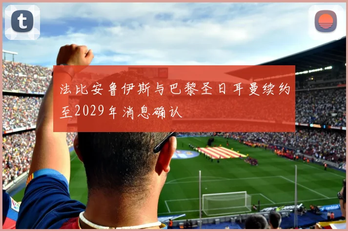 法比安鲁伊斯与巴黎圣日耳曼续约至2029年消息确认