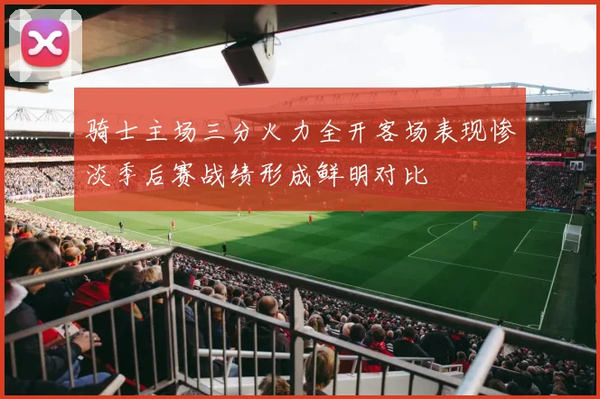 骑士主场三分火力全开客场表现惨淡季后赛战绩形成鲜明对比