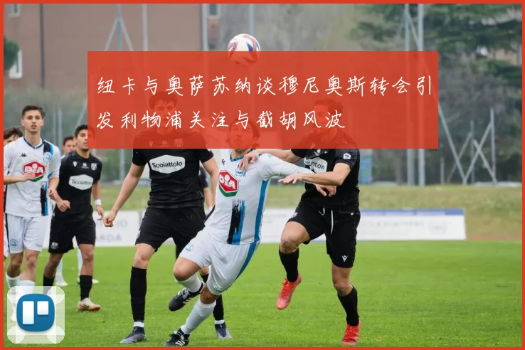 纽卡与奥萨苏纳谈穆尼奥斯转会引发利物浦关注与截胡风波