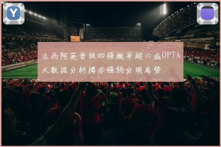 法西阿英晋级四强概率超六成OPTA大数据分析揭示强弱分明局势