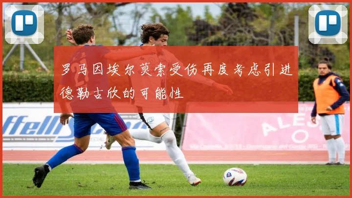 罗马因埃尔莫索受伤再度考虑引进德勒古欣的可能性