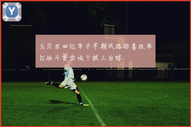 戈贝尔回忆华子早期风格称喜欢单打独斗曾尝试干拔三分球