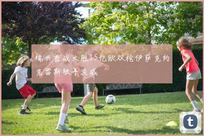 瑞典首战大胜15亿欧双枪伊萨克约克雷斯联手发威