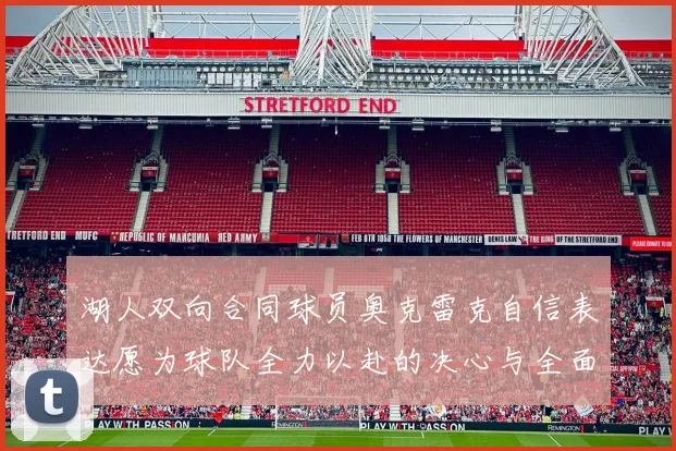 湖人双向合同球员奥克雷克自信表达愿为球队全力以赴的决心与全面能力