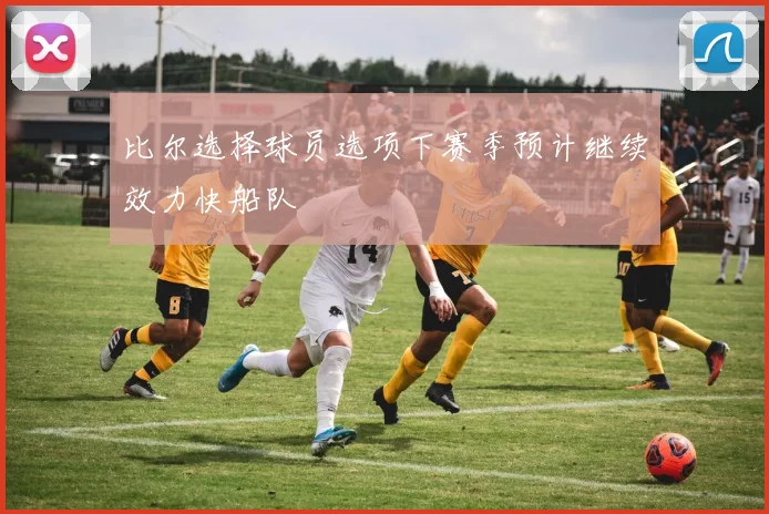 比尔选择球员选项下赛季预计继续效力快船队