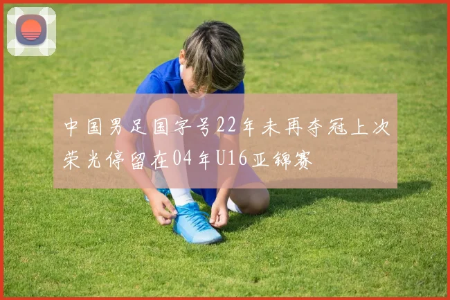 中国男足国字号22年未再夺冠上次荣光停留在04年U16亚锦赛