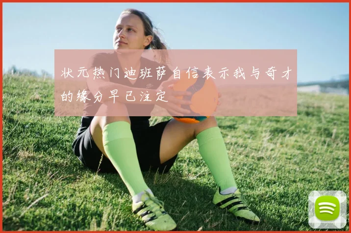 状元热门迪班萨自信表示我与奇才的缘分早已注定