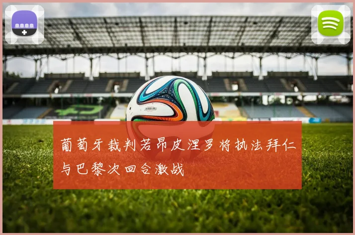葡萄牙裁判若昂皮涅罗将执法拜仁与巴黎次回合激战