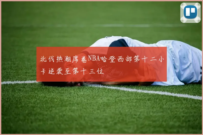 北伐热潮席卷NBA哈登西部第十二小卡逆袭至第十三位