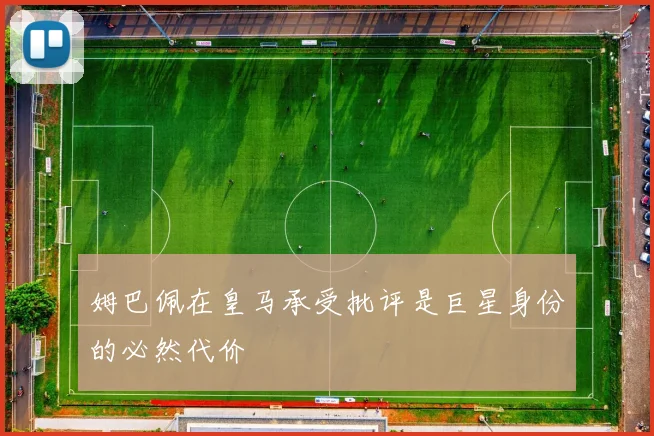 姆巴佩在皇马承受批评是巨星身份的必然代价