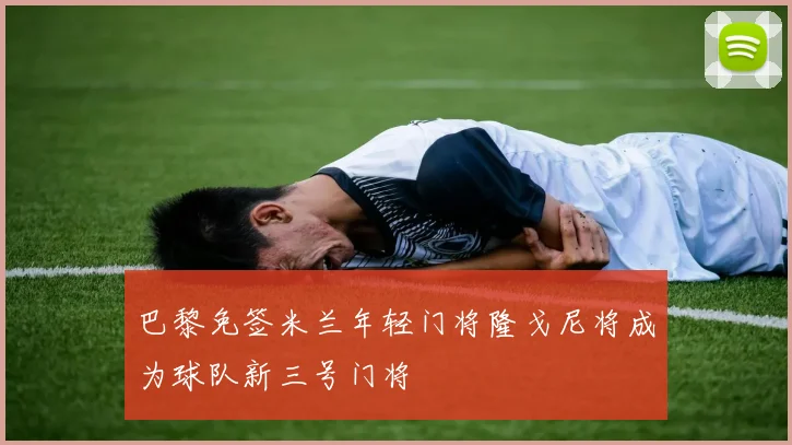 巴黎免签米兰年轻门将隆戈尼将成为球队新三号门将
