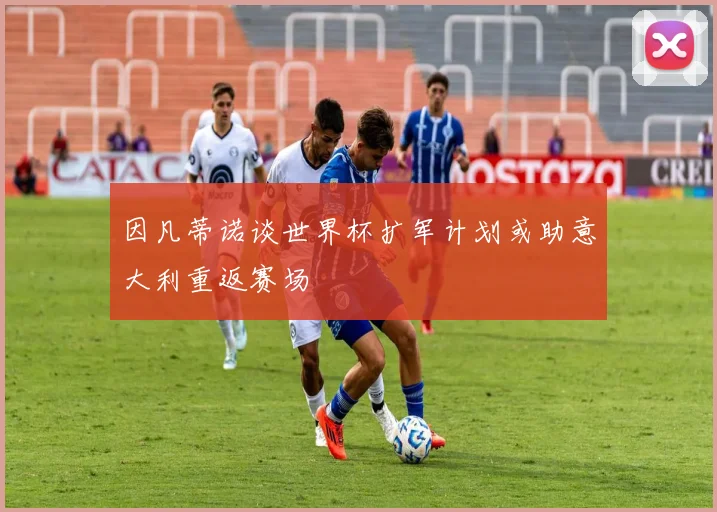 因凡蒂诺谈世界杯扩军计划或助意大利重返赛场