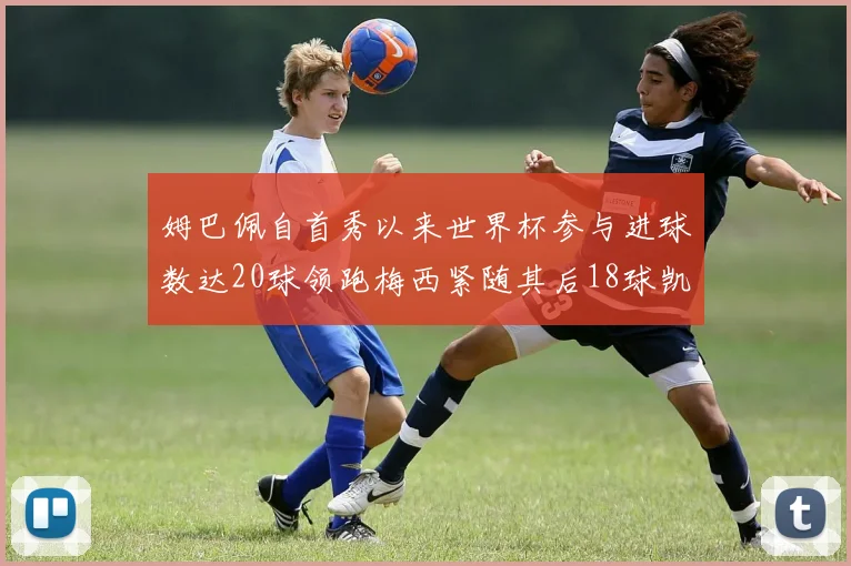姆巴佩自首秀以来世界杯参与进球数达20球领跑梅西紧随其后18球凯恩则有13球