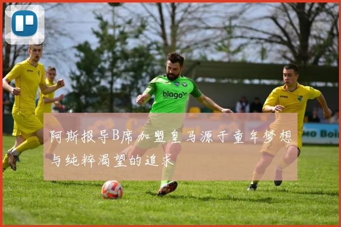 阿斯报导B席加盟皇马源于童年梦想与纯粹渴望的追求