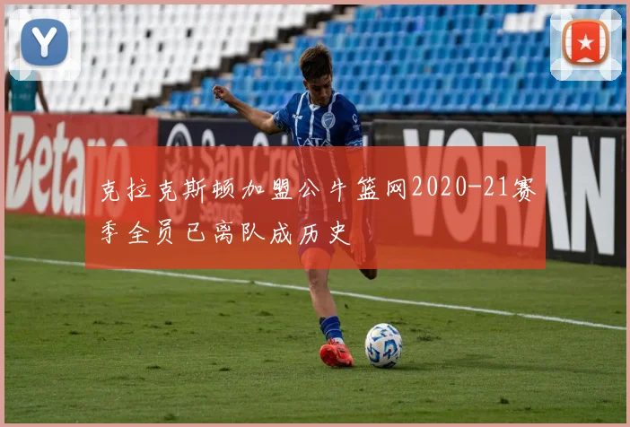 克拉克斯顿加盟公牛篮网2020-21赛季全员已离队成历史