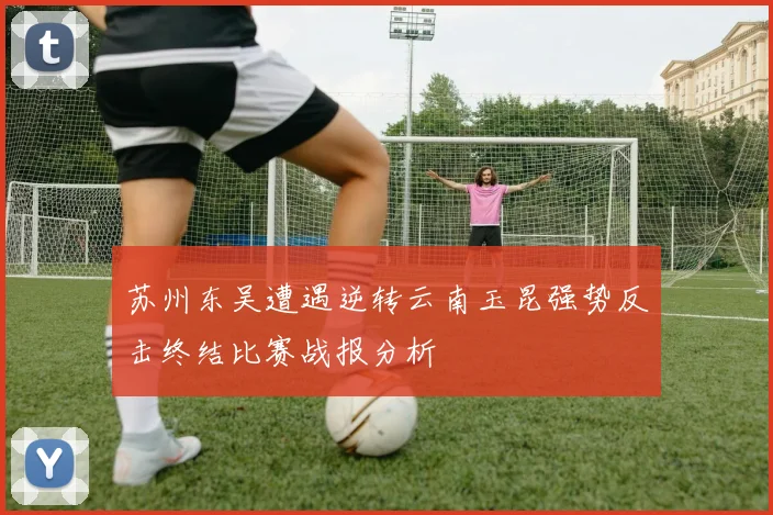 苏州东吴遭遇逆转云南玉昆强势反击终结比赛战报分析