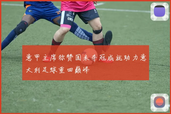 意甲主席称赞国米夺冠成就助力意大利足球重回巅峰