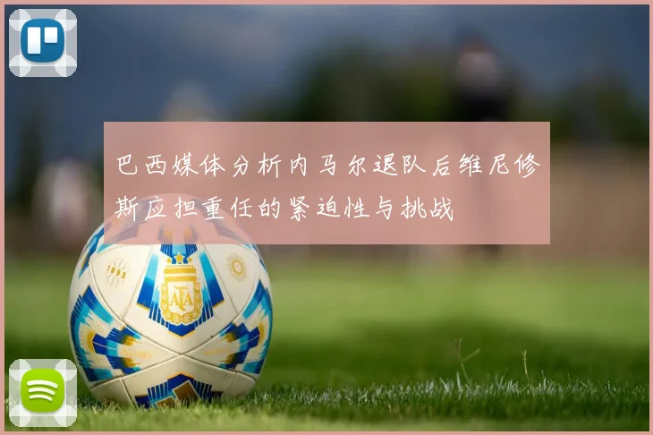 巴西媒体分析内马尔退队后维尼修斯应担重任的紧迫性与挑战